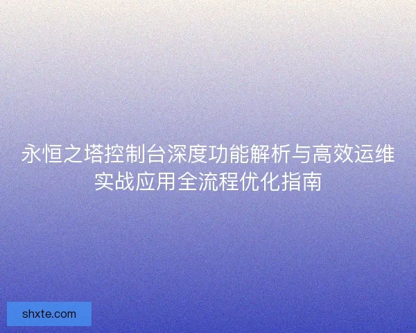 永恒之塔控制台深度功能解析与高效运维实战应用全流程优化指南