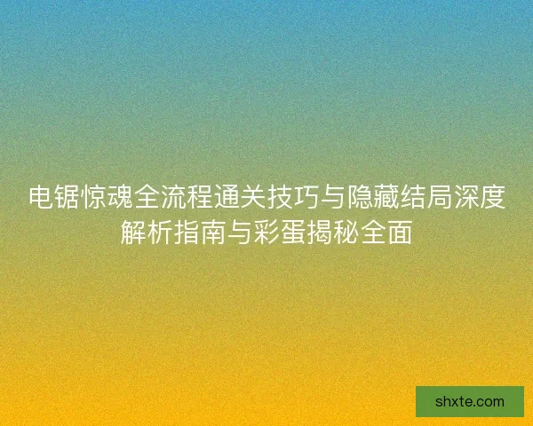 电锯惊魂全流程通关技巧与隐藏结局深度解析指南与彩蛋揭秘全面