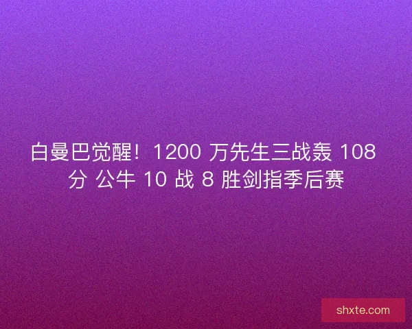 白曼巴觉醒！1200 万先生三战轰 108 分 公牛 10 战 8 胜剑指季后赛