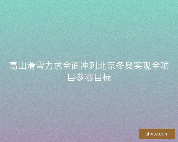 高山滑雪力求全面冲刺北京冬奥实现全项目参赛目标
