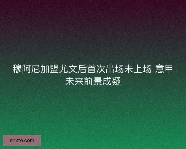 穆阿尼加盟尤文后首次出场未上场 意甲未来前景成疑