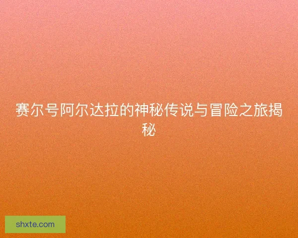 赛尔号阿尔达拉的神秘传说与冒险之旅揭秘